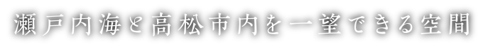 瀬戸内海と高松市内を一望できる空間